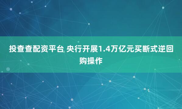 投查查配资平台 央行开展1.4万亿元买断式逆回购操作