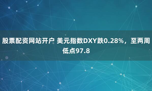 股票配资网站开户 美元指数DXY跌0.28%，至两周低点97.8