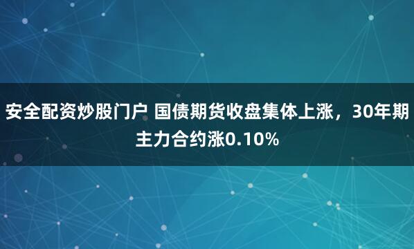 安全配资炒股门户 国债期货收盘集体上涨，30年期主力合约涨0.10%
