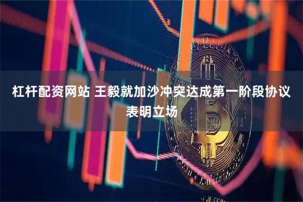 杠杆配资网站 王毅就加沙冲突达成第一阶段协议表明立场