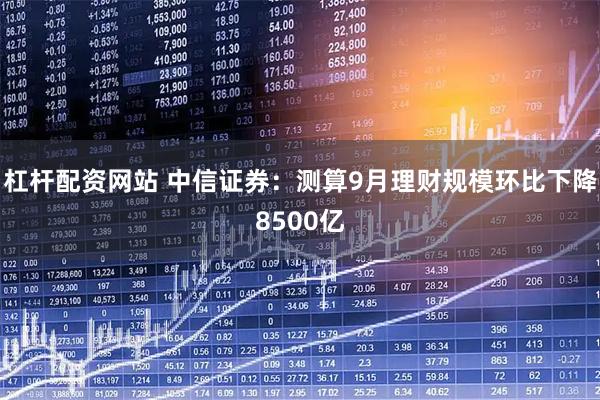 杠杆配资网站 中信证券：测算9月理财规模环比下降8500亿