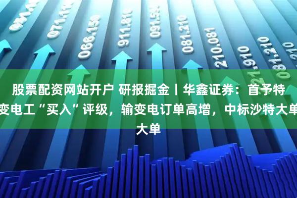 股票配资网站开户 研报掘金丨华鑫证券：首予特变电工“买入”评级，输变电订单高增，中标沙特大单