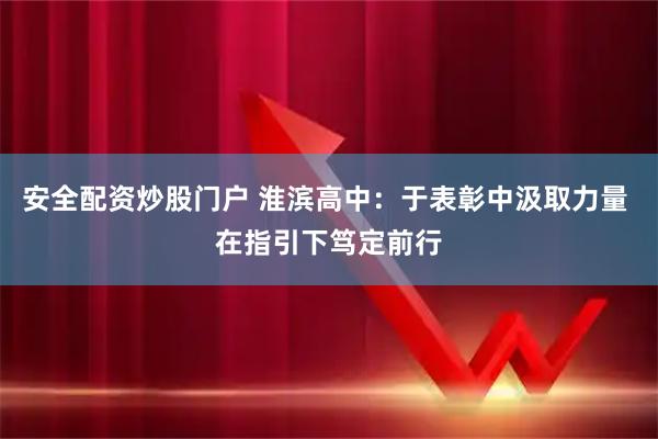 安全配资炒股门户 淮滨高中：于表彰中汲取力量 在指引下笃定前行