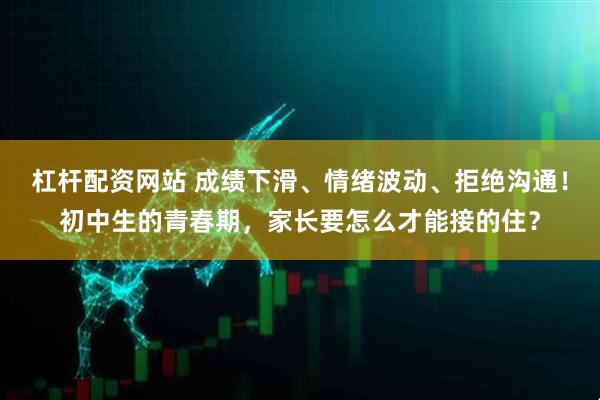 杠杆配资网站 成绩下滑、情绪波动、拒绝沟通！初中生的青春期，家长要怎么才能接的住？