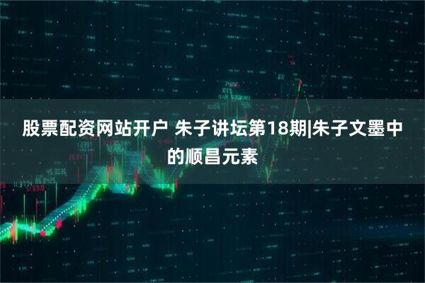 股票配资网站开户 朱子讲坛第18期|朱子文墨中的顺昌元素