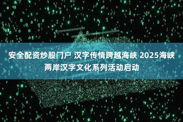 安全配资炒股门户 汉字传情跨越海峡 2025海峡两岸汉字文化系列活动启动