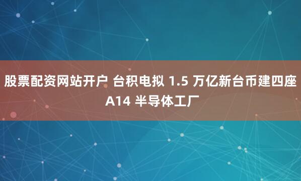 股票配资网站开户 台积电拟 1.5 万亿新台币建四座 A14 半导体工厂