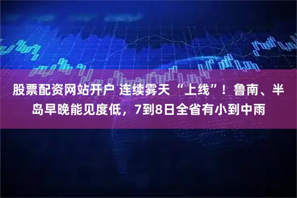 股票配资网站开户 连续雾天 “上线”！鲁南、半岛早晚能见度低，7到8日全省有小到中雨