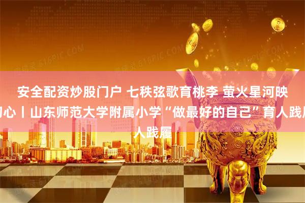 安全配资炒股门户 七秩弦歌育桃李 萤火星河映初心丨山东师范大学附属小学“做最好的自己”育人践履