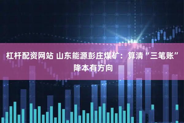 杠杆配资网站 山东能源彭庄煤矿：算清“三笔账” 降本有方向
