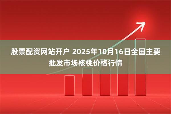 股票配资网站开户 2025年10月16日全国主要批发市场核桃价格行情
