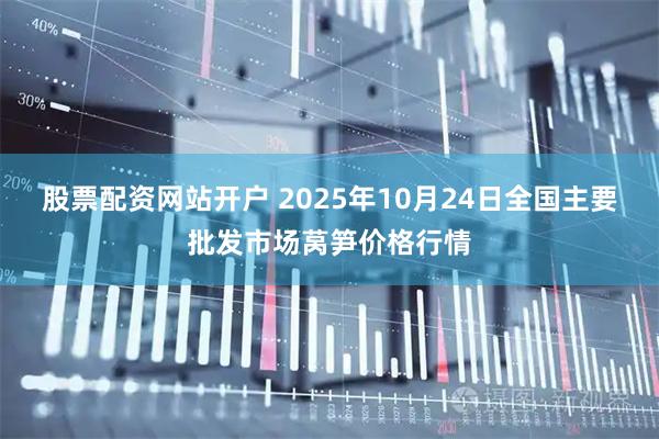 股票配资网站开户 2025年10月24日全国主要批发市场莴笋价格行情