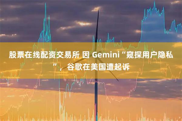 股票在线配资交易所 因 Gemini“窥探用户隐私”，谷歌在美国遭起诉