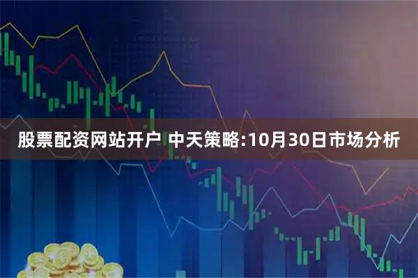 股票配资网站开户 中天策略:10月30日市场分析