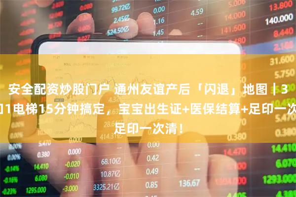 安全配资炒股门户 通州友谊产后「闪退」地图|3窗口1电梯15分钟搞定,宝宝出生证+医保结算+足印一次清!