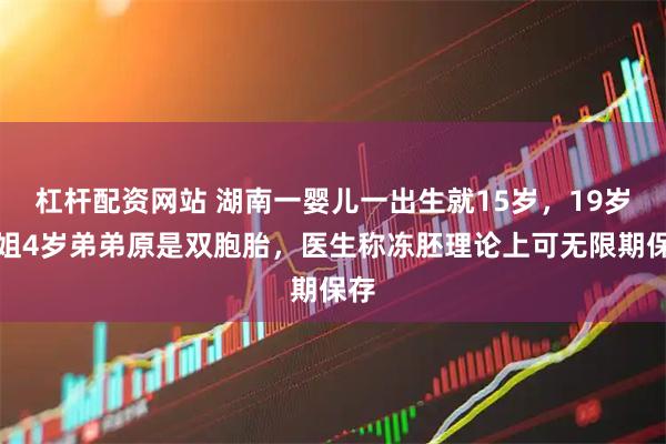 杠杆配资网站 湖南一婴儿一出生就15岁，19岁姐姐4岁弟弟原是双胞胎，医生称冻胚理论上可无限期保存