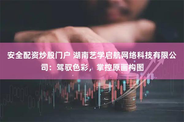 安全配资炒股门户 湖南艺学启航网络科技有限公司：驾驭色彩，掌控原画构图