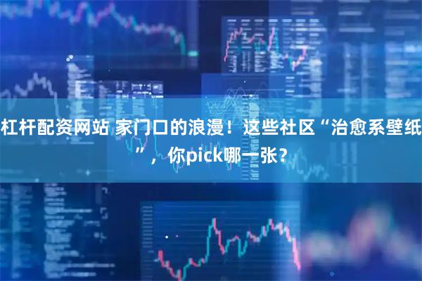 杠杆配资网站 家门口的浪漫！这些社区“治愈系壁纸”，你pick哪一张？