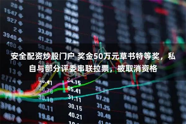 安全配资炒股门户 奖金50万元草书特等奖，私自与部分评委串联拉票，被取消资格