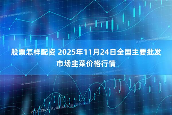 股票怎样配资 2025年11月24日全国主要批发市场韭菜价格行情
