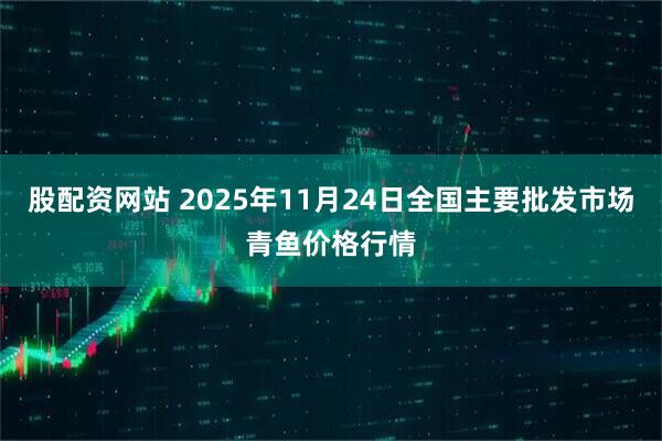股配资网站 2025年11月24日全国主要批发市场青鱼价格行情