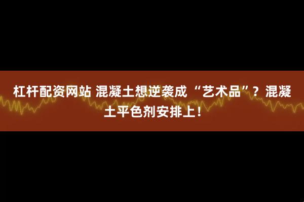 杠杆配资网站 混凝土想逆袭成 “艺术品”？混凝土平色剂安排上！