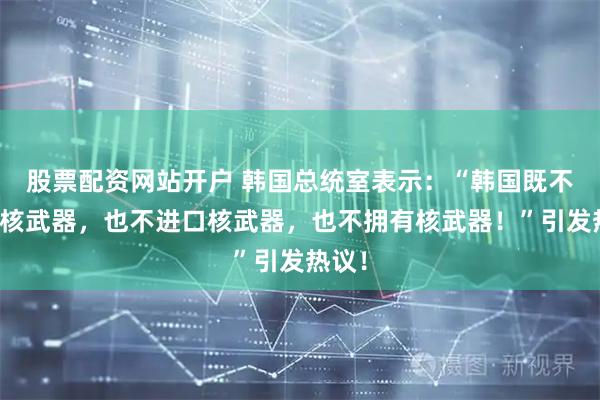 股票配资网站开户 韩国总统室表示：“韩国既不生产核武器，也不进口核武器，也不拥有核武器！”引发热议！