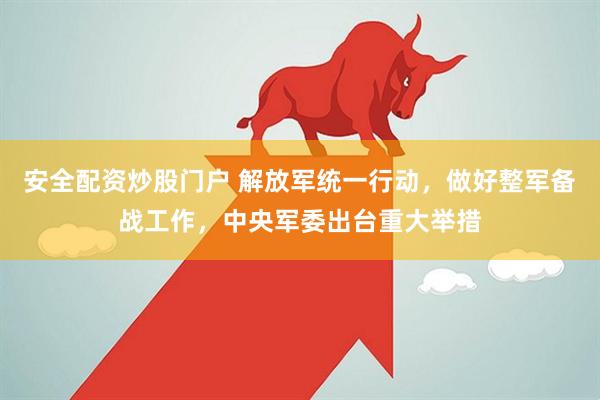 安全配资炒股门户 解放军统一行动，做好整军备战工作，中央军委出台重大举措
