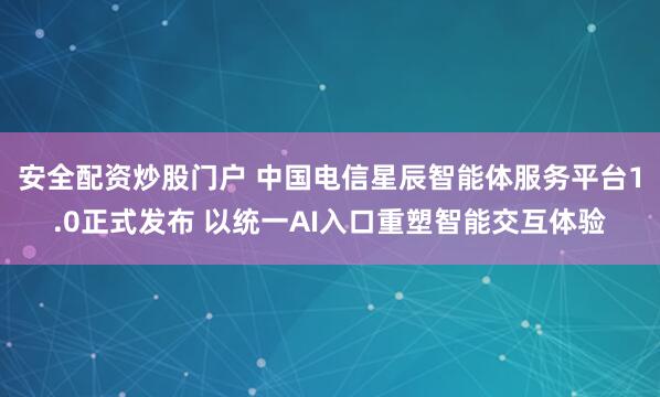 安全配资炒股门户 中国电信星辰智能体服务平台1.0正式发布 以统一AI入口重塑智能交互体验