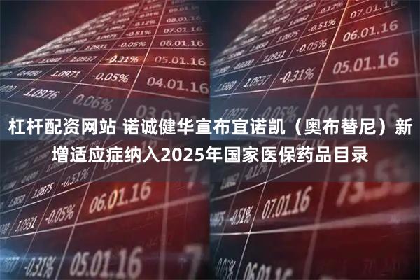 杠杆配资网站 诺诚健华宣布宜诺凯（奥布替尼）新增适应症纳入2025年国家医保药品目录