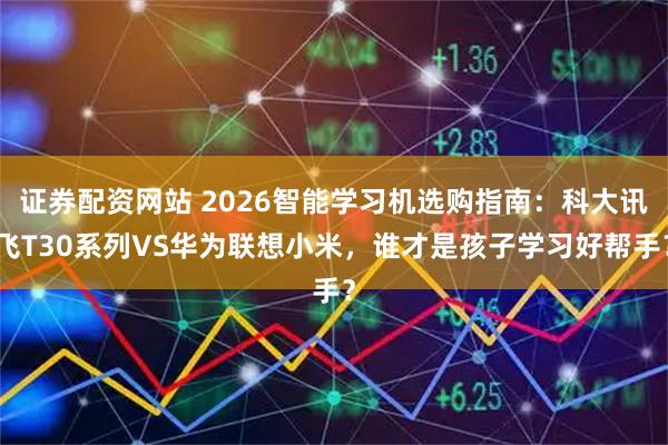 证券配资网站 2026智能学习机选购指南：科大讯飞T30系列VS华为联想小米，谁才是孩子学习好帮手？