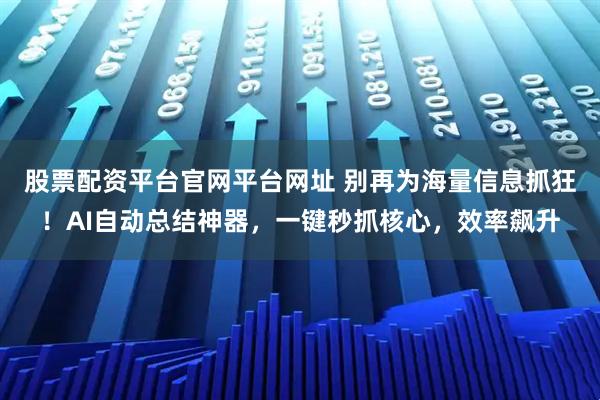 股票配资平台官网平台网址 别再为海量信息抓狂！AI自动总结神器，一键秒抓核心，效率飙升
