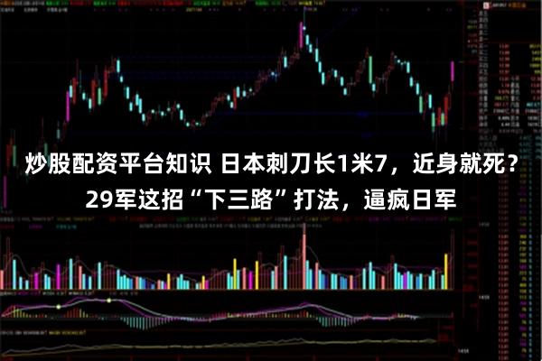 炒股配资平台知识 日本刺刀长1米7，近身就死？29军这招“下三路”打法，逼疯日军