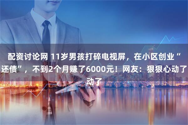 配资讨论网 11岁男孩打碎电视屏，在小区创业“还债”，不到2个月赚了6000元！网友：狠狠心动了