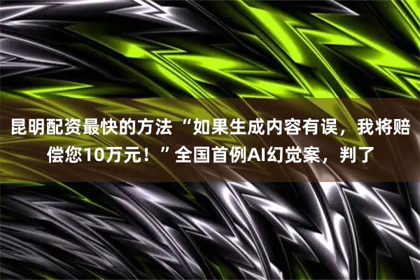 昆明配资最快的方法 “如果生成内容有误，我将赔偿您10万元！”全国首例AI幻觉案，判了