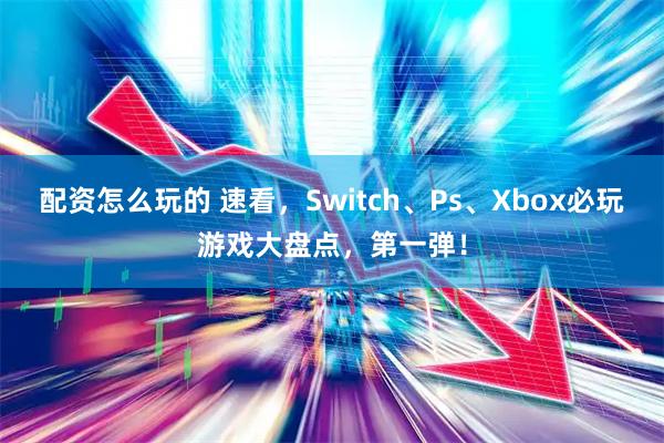 配资怎么玩的 速看，Switch、Ps、Xbox必玩游戏大盘点，第一弹！