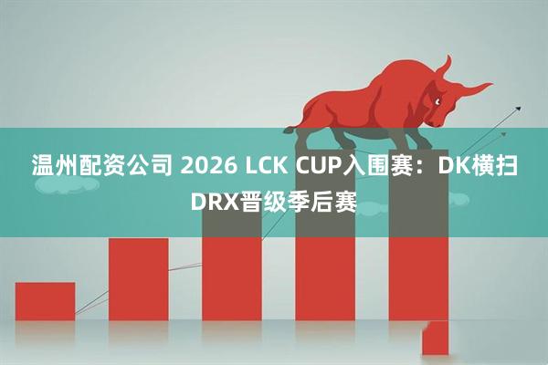 温州配资公司 2026 LCK CUP入围赛：DK横扫DRX晋级季后赛