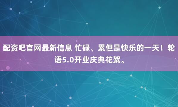 配资吧官网最新信息 忙碌、累但是快乐的一天！轮语5.0开业庆典花絮。