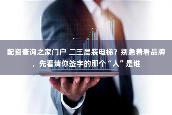 配资查询之家门户 二三层装电梯？别急着看品牌，先看清你签字的那个“人”是谁
