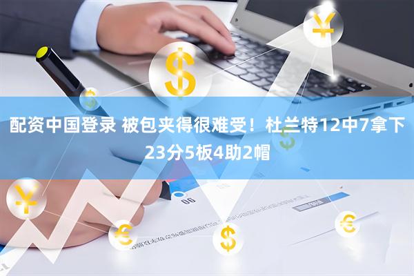 配资中国登录 被包夹得很难受！杜兰特12中7拿下23分5板4助2帽