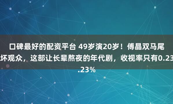口碑最好的配资平台 49岁演20岁！傅晶双马尾吓坏观众，这部让长辈熬夜的年代剧，收视率只有0.23%