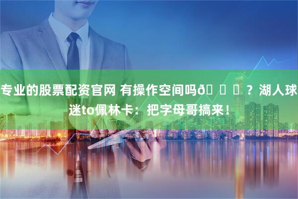专业的股票配资官网 有操作空间吗😂？湖人球迷to佩林卡：把字母哥搞来！