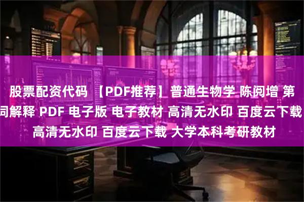 股票配资代码 【PDF推荐】普通生物学 陈阅增 第5版+课后习题+名词解释 PDF 电子版 电子教材 高清无水印 百度云下载 大学本科考研教材