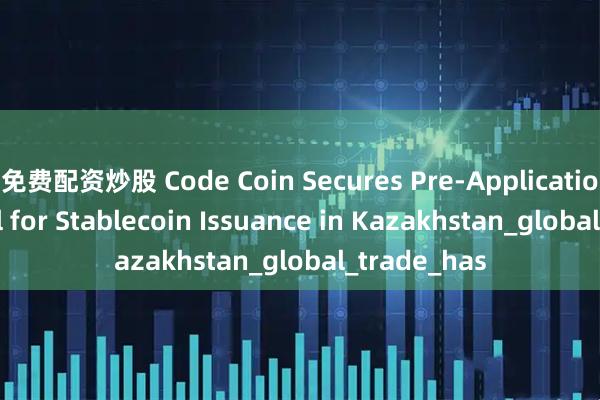 免费配资炒股 Code Coin Secures Pre-Application Approval for Stablecoin Issuance in Kazakhstan_global_trade_has