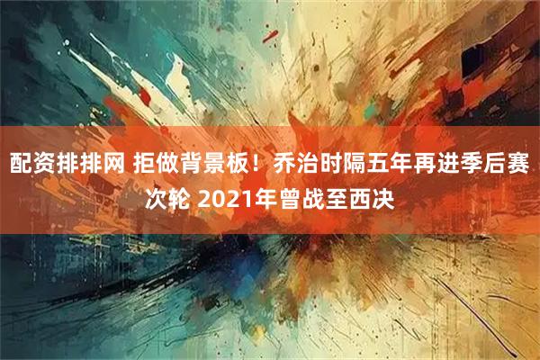 配资排排网 拒做背景板！乔治时隔五年再进季后赛次轮 2021年曾战至西决
