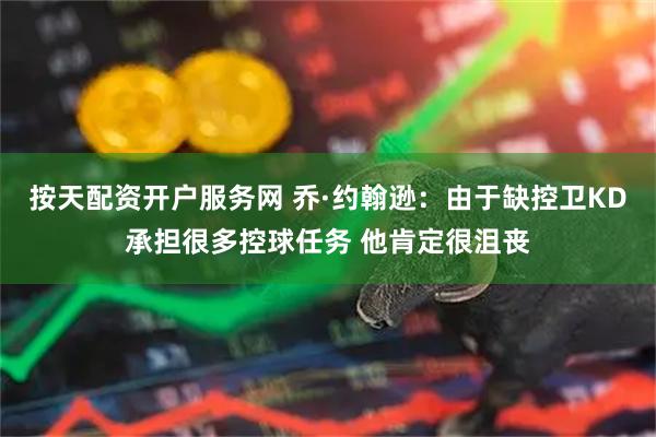 按天配资开户服务网 乔·约翰逊：由于缺控卫KD承担很多控球任务 他肯定很沮丧