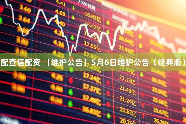 配查信配资 【维护公告】5月6日维护公告（经典版）