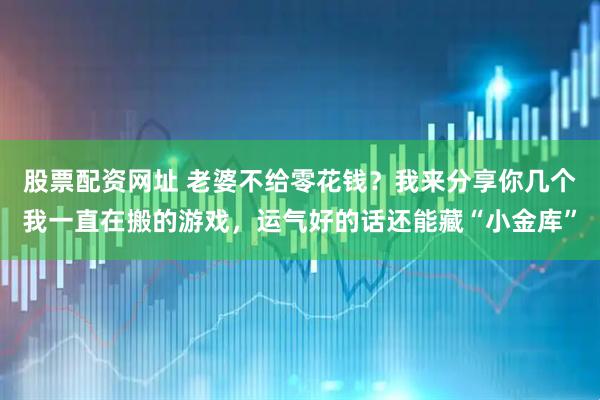 股票配资网址 老婆不给零花钱？我来分享你几个我一直在搬的游戏，运气好的话还能藏“小金库”