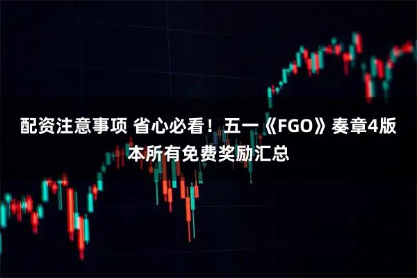 配资注意事项 省心必看！五一《FGO》奏章4版本所有免费奖励汇总
