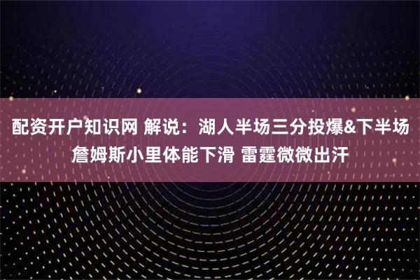 配资开户知识网 解说：湖人半场三分投爆&下半场詹姆斯小里体能下滑 雷霆微微出汗
